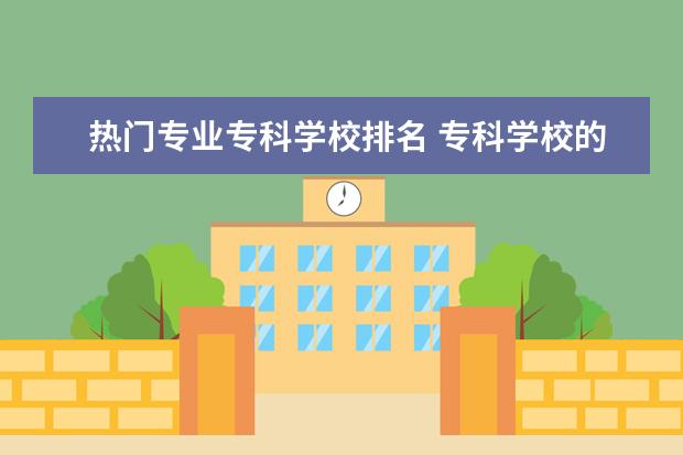 热门专业专科学校排名 专科学校的热门专业有哪些