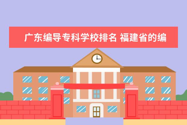 广东编导专科学校排名 福建省的编导专科学校有哪些