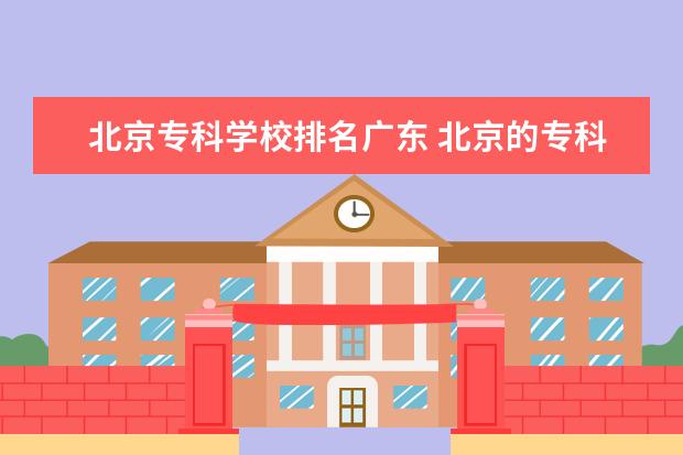 北京专科学校排名广东 北京的专科学校名单公办排名