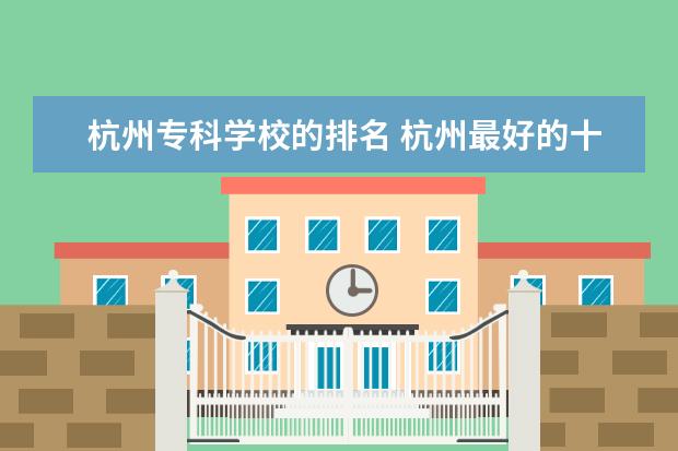 杭州专科学校的排名 杭州最好的十大专科排名