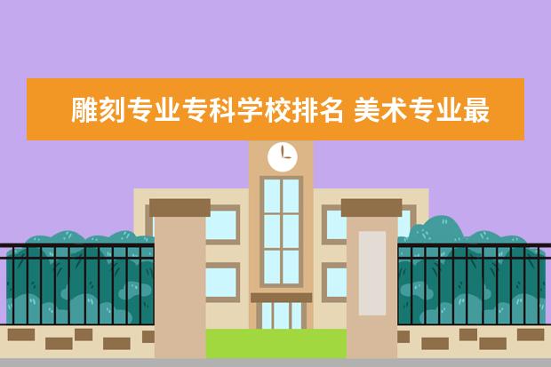 雕刻专业专科学校排名 美术专业最好的大专学校有哪些?