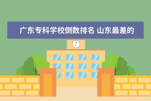 广东专科学校倒数排名 山东最差的公办专科学校