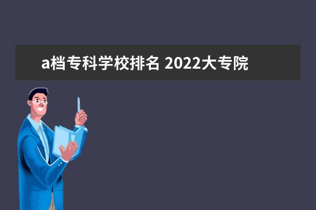 a档专科学校排名 2022大专院校排名