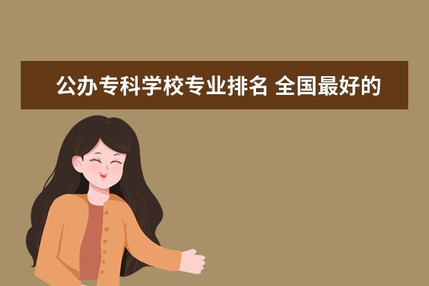 公办专科学校专业排名 全国最好的专科学校公办排名