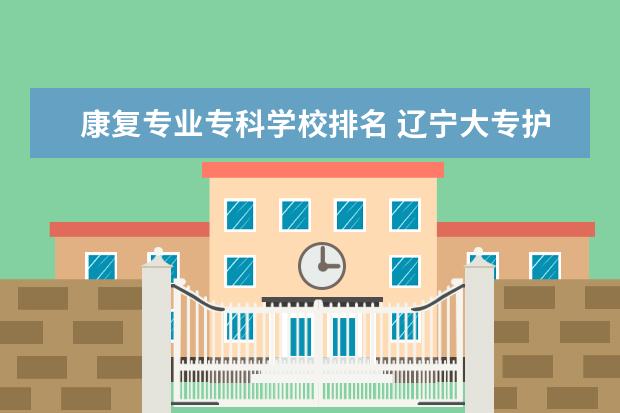 康复专业专科学校排名 辽宁大专护理专业学校排名