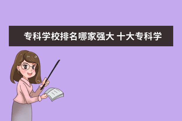 专科学校排名哪家强大 十大专科学校排名