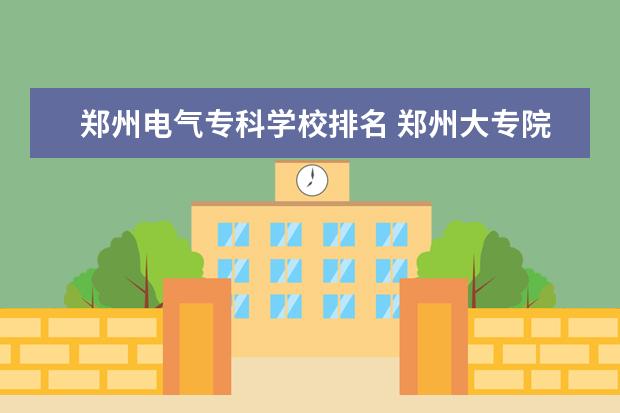 郑州电气专科学校排名 郑州大专院校排名?