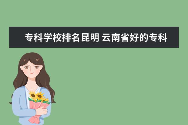 专科学校排名昆明 云南省好的专科学校有哪些,推荐一下?