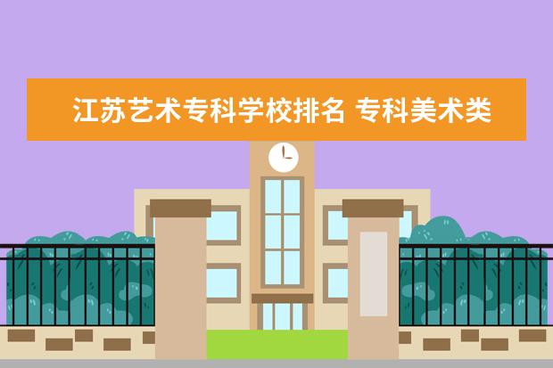 江苏艺术专科学校排名 专科美术类院校排名