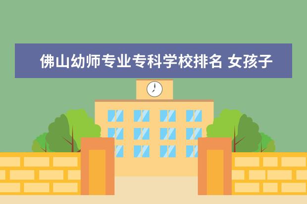 佛山幼师专业专科学校排名 女孩子大专读什么专业好就业