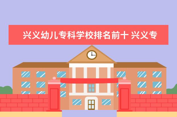 兴义幼儿专科学校排名前十 兴义专科学校有哪些