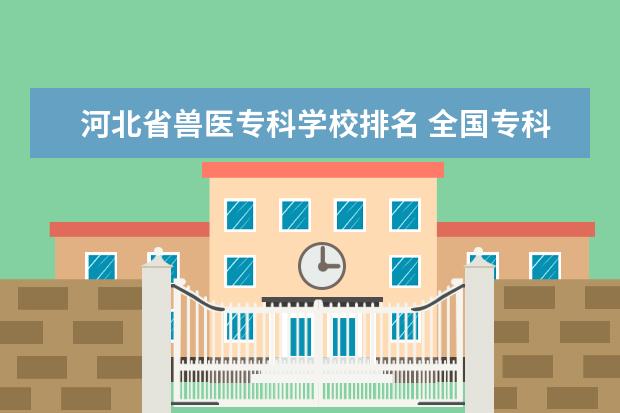 河北省兽医专科学校排名 全国专科院校排名
