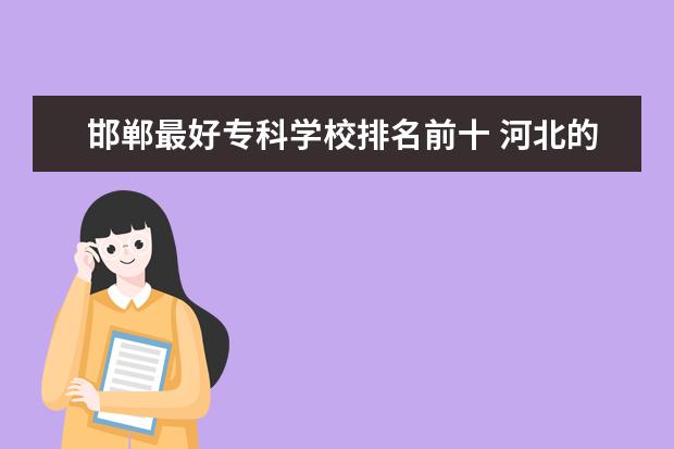 邯郸最好专科学校排名前十 河北的保定、衡水、邯郸、邢台、石家庄这5个学院,综...