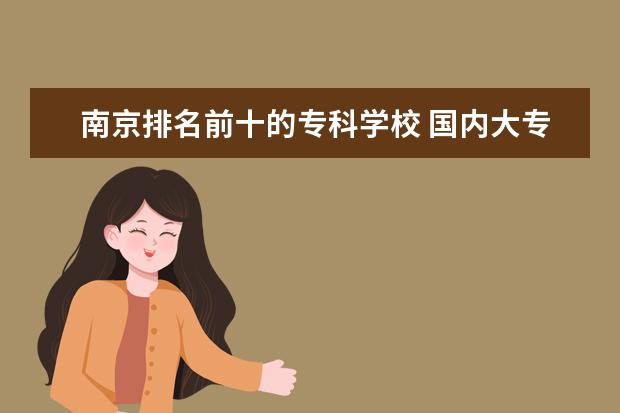 南京排名前十的专科学校 国内大专排名前十位的院校