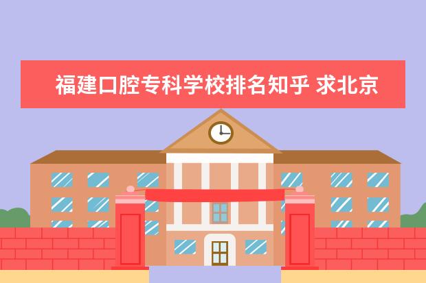 福建口腔专科学校排名知乎 求北京口腔医院正畸价格(知乎)