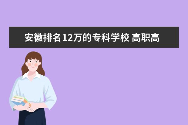 安徽排名12万的专科学校 高职高专有哪些院校?