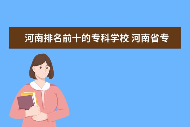 河南排名前十的专科学校 河南省专科学校排名榜(河南省专科学校排名榜前十) -...