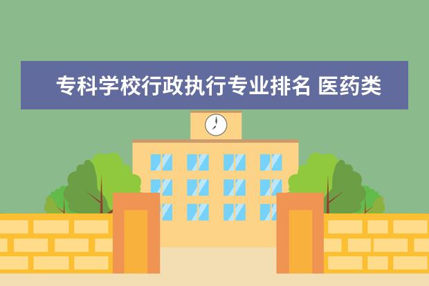 专科学校行政执行专业排名 医药类专科排名