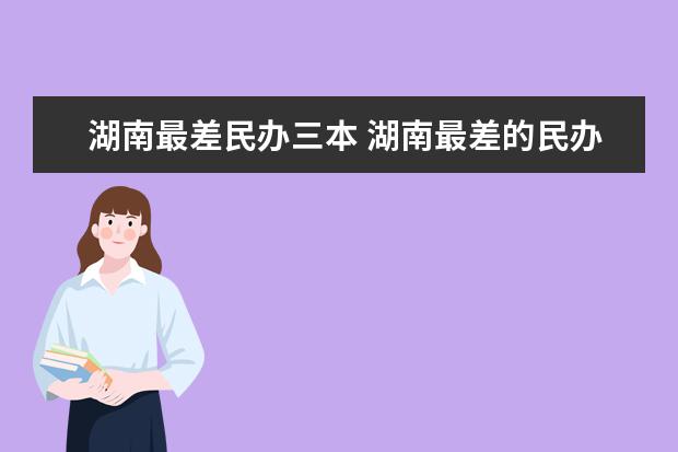 湖南最差民办三本 湖南最差的民办三本大学是什么？