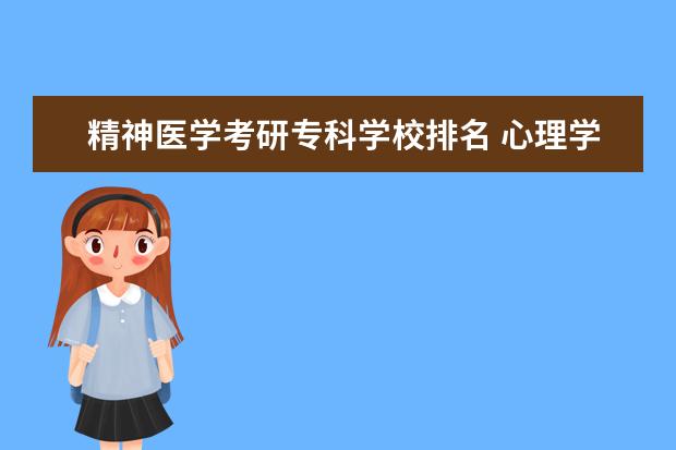 精神医学考研专科学校排名 心理学哪个专科学校好啊