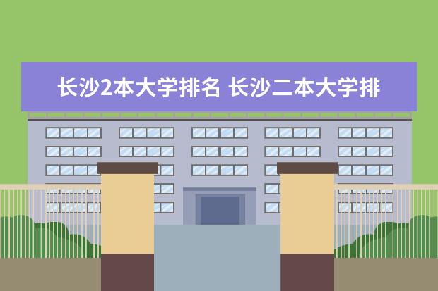 长沙2本大学排名 长沙二本大学排名一览表