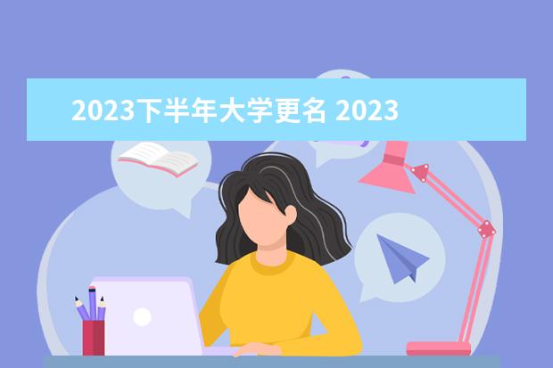 2023下半年大学更名 2023年更名大学的学院有哪些