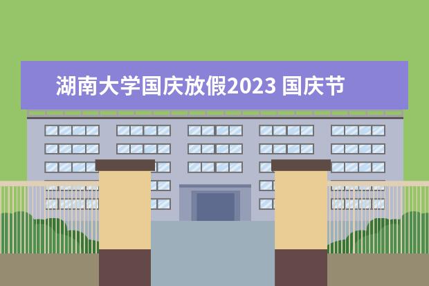 湖南大学国庆放假2023 国庆节2023年放假安排