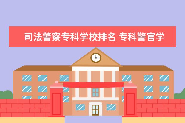 司法警察专科学校排名 专科警官学校有哪些