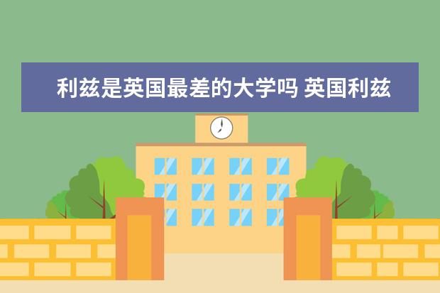 利兹是英国最差的大学吗 英国利兹大学怎么样