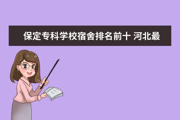 保定专科学校宿舍排名前十 河北最好的公办专科学校排名