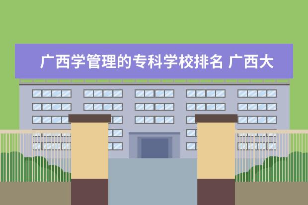 广西学管理的专科学校排名 广西大专排名前十名学校