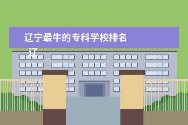 辽宁最牛的专科学校排名 
  辽宁国家示范性高职院校名单