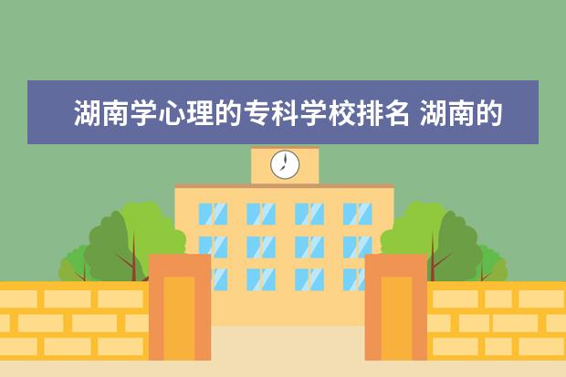 湖南学心理的专科学校排名 湖南的心理学专业大学排名