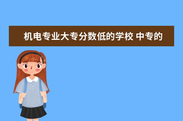 机电专业大专分数低的学校 中专的分数低,可以上南宁的那个大专