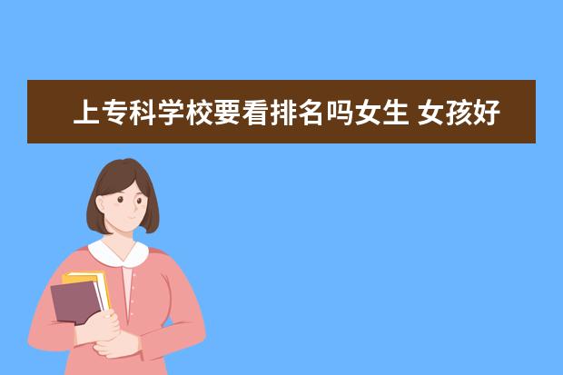 上专科学校要看排名吗女生 女孩好就业的专科学校