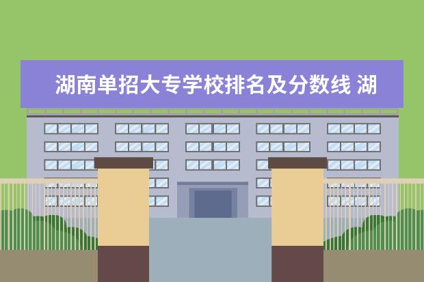 湖南單招大專學(xué)校排名及分?jǐn)?shù)線 湖南單招排名前十的學(xué)校