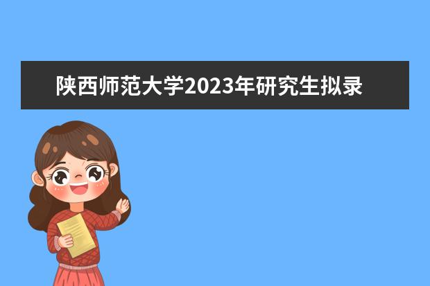 陕西师范大学2023年研究生拟录取 请问：2023年陕师大研究生录取分数线是多少？