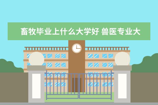 畜牧毕业上什么大学好 兽医专业大学排名