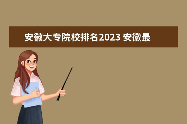 安徽大专院校排名2023 安徽最好专科学校排名