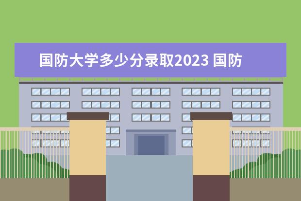 国防大学多少分录取2023 国防科技大学甘肃录取分数线2023