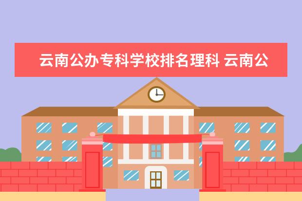 云南公办专科学校排名理科 云南公立专科学校排名