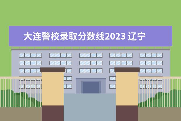 大连警校录取分数线2023 辽宁省警察学院2023分数线