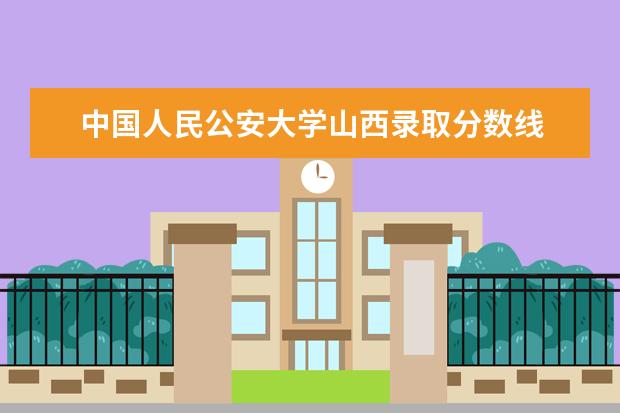中国人民公安大学山西录取分数线 全国警察学院排名及录取分数线