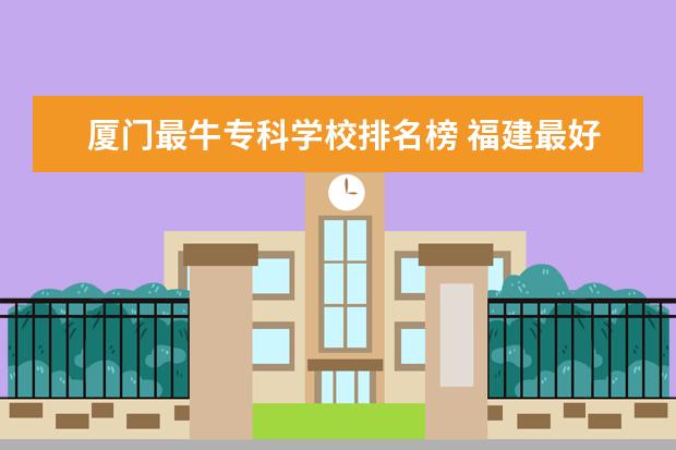 厦门最牛专科学校排名榜 福建最好的大专学校排名