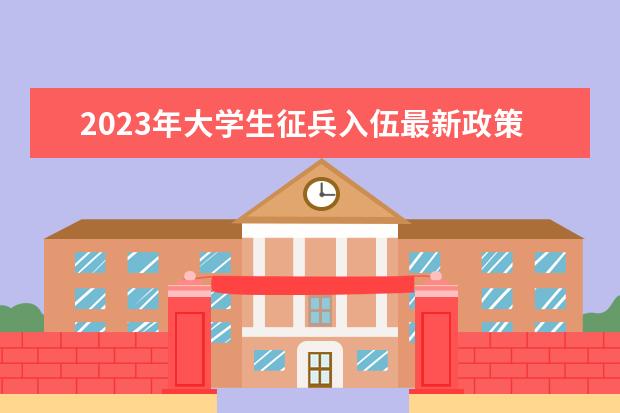 2023年大学生征兵入伍最新政策 2023征兵入伍最新政策是什么