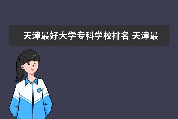 天津最好大学专科学校排名 天津最好的大专排名