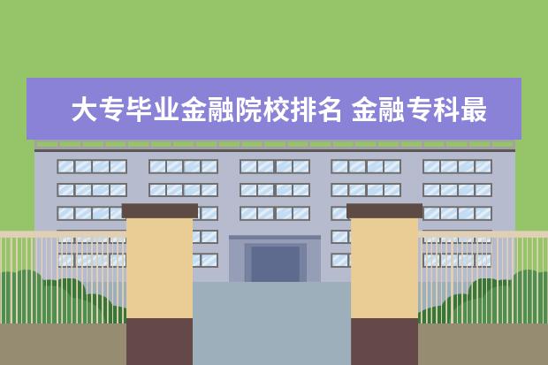 大专毕业金融院校排名 金融专科最好的学校