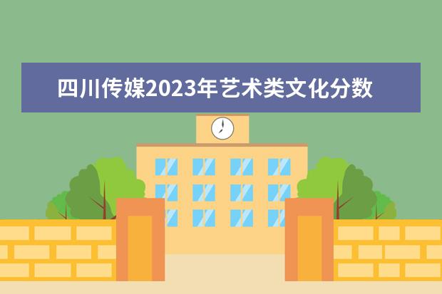 四川传媒2023年艺术类文化分数线 2023四川艺体文化分数线