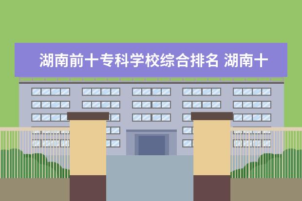 湖南前十专科学校综合排名 湖南十大专科学校