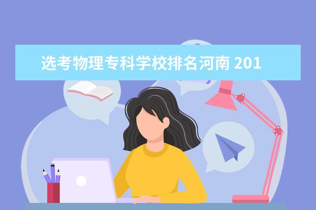 选考物理专科学校排名河南 2019年河南理科排名143000名报考省内哪些学校 - 百...